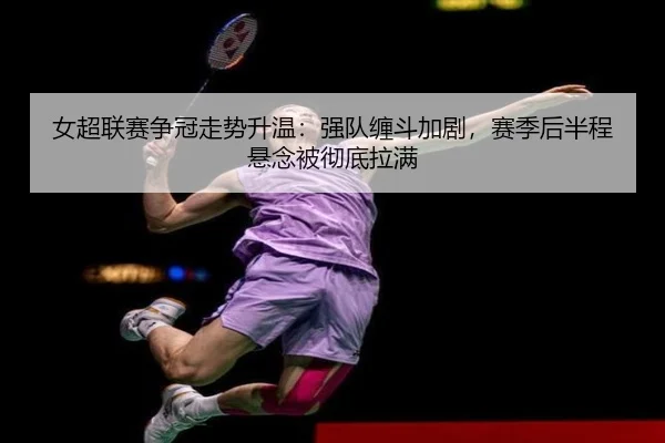 女超联赛争冠走势升温：强队缠斗加剧，赛季后半程悬念被彻底拉满