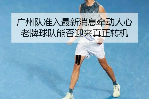 广州队准入最新消息牵动人心 老牌球队能否迎来真正转机